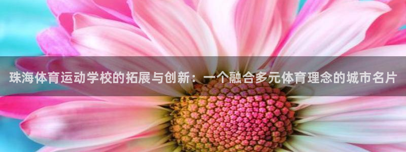 JJB竞技宝官网下载平台：珠海体育运动学校的拓展与创