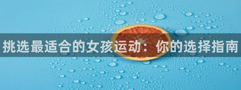 JJB竞技宝官网下载招商电话地址：挑选最适合的女孩运