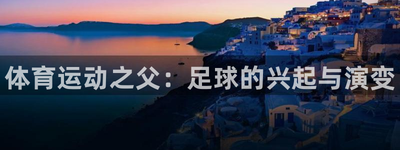 JJB竞技宝官方集团官网：体育运动之父：足球的兴起与演变