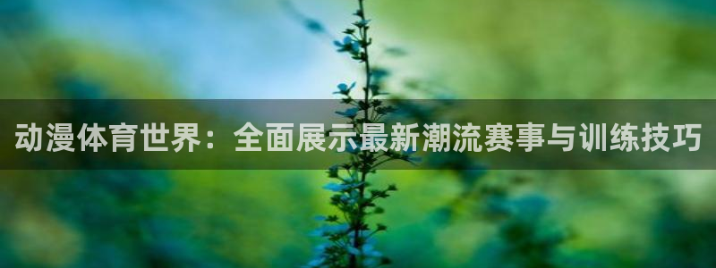 JJB竞技宝官网下载平台注册要钱吗是真的吗：动漫体育世界：全