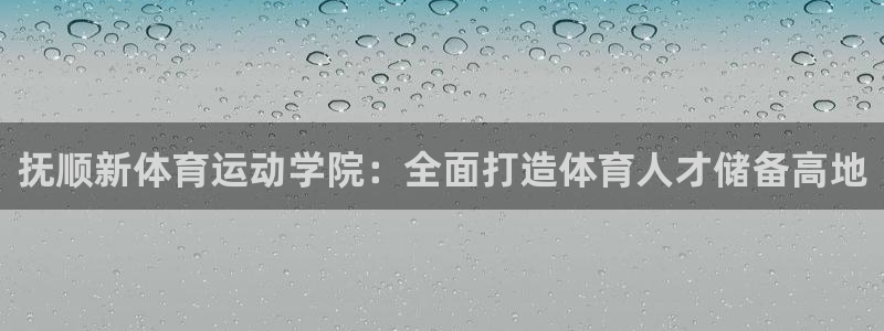 JJB竞技宝官网下载平台注册要钱吗：抚顺新体育运动学院：全面