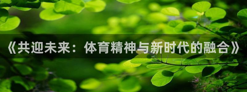 JJB竞技宝官方正版app官方：《共迎未来：体育精神与新时代